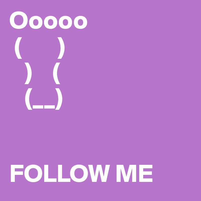 Ooooo
 (       )
   )    (
   (__)


FOLLOW ME