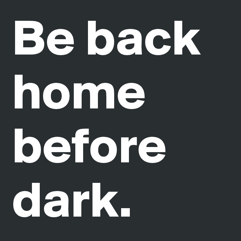 Be back home before dark.