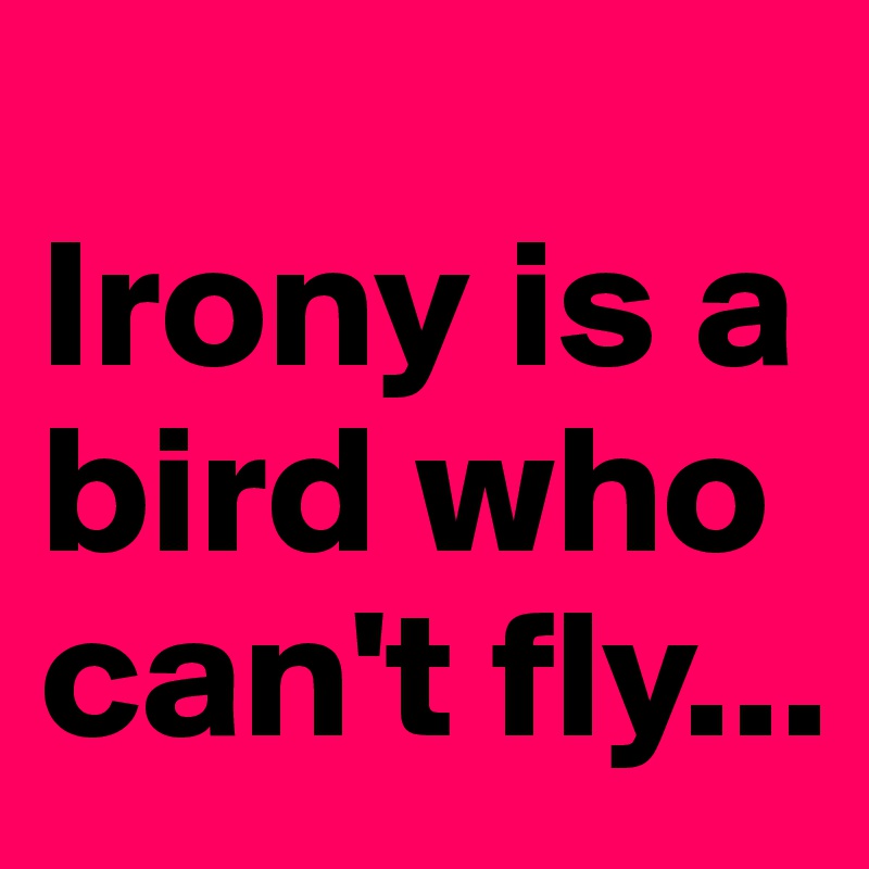 
Irony is a bird who can't fly...