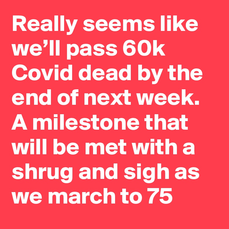 Really seems like we’ll pass 60k Covid dead by the end of next week. A milestone that will be met with a shrug and sigh as we march to 75