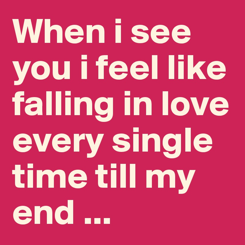 When i see you i feel like falling in love every single time till my end ... 