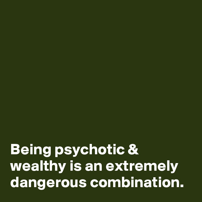 







Being psychotic & wealthy is an extremely dangerous combination.