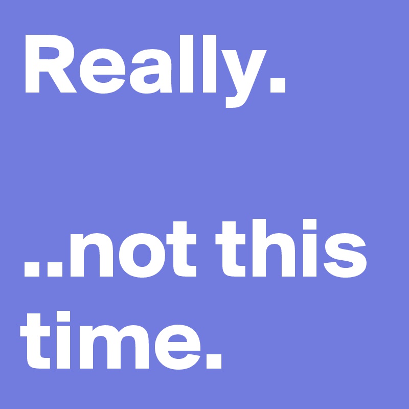 Really.

..not this time.