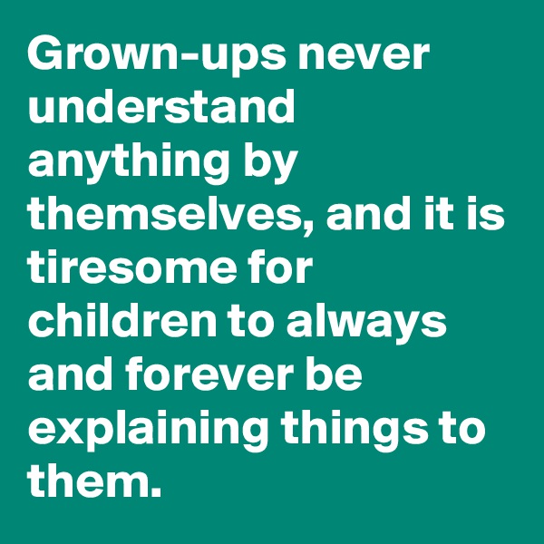 Grown-ups never understand anything by themselves, and it is tiresome for children to always and forever be explaining things to them. 