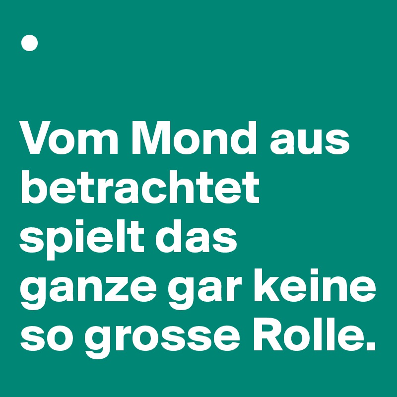 •

Vom Mond aus betrachtet spielt das ganze gar keine so grosse Rolle.