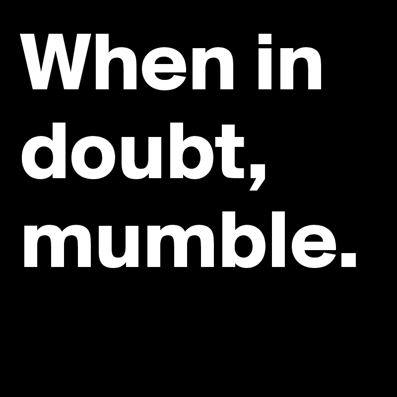When in doubt, mumble.