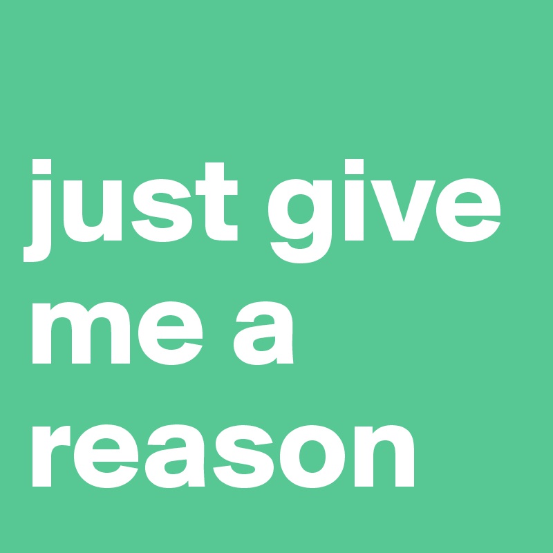 
just give me a reason