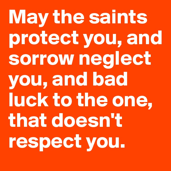 May the saints protect you, and sorrow neglect you, and bad luck to the one, that doesn't respect you.