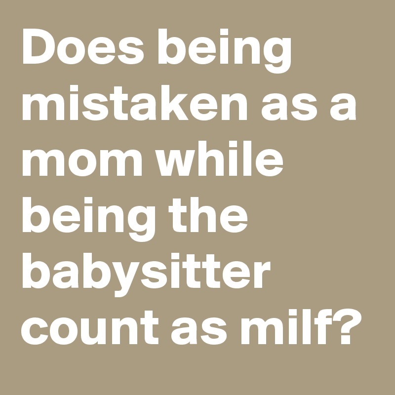 Does being mistaken as a mom while being the babysitter count as milf? 