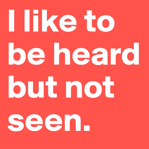 I like to be heard but not seen.
