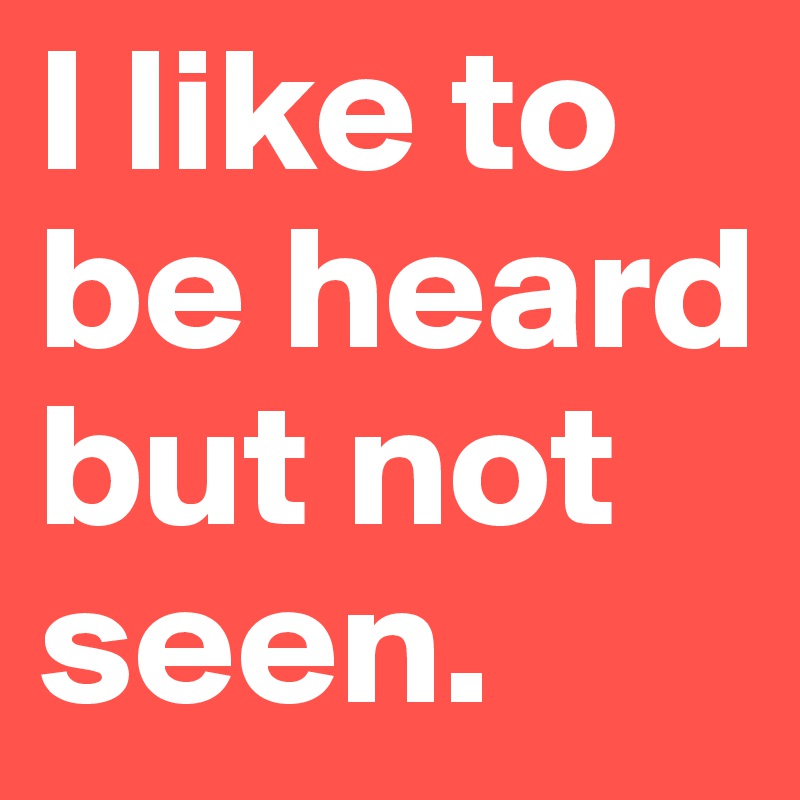 I like to be heard but not seen.
