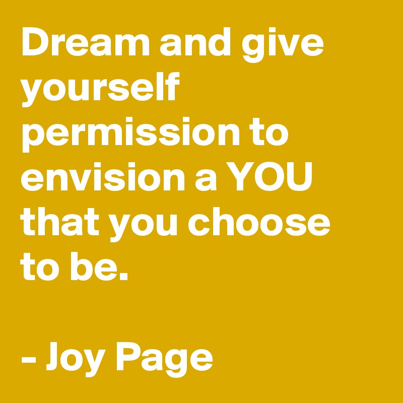 Dream and give yourself permission to envision a YOU that you choose to be.

- Joy Page