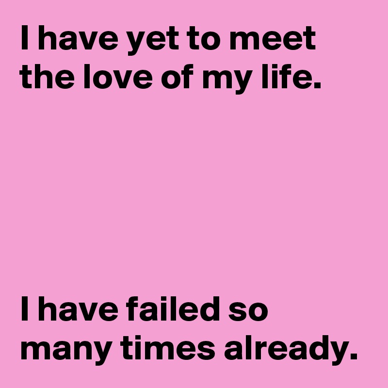 I have yet to meet the love of my life.





I have failed so many times already.
