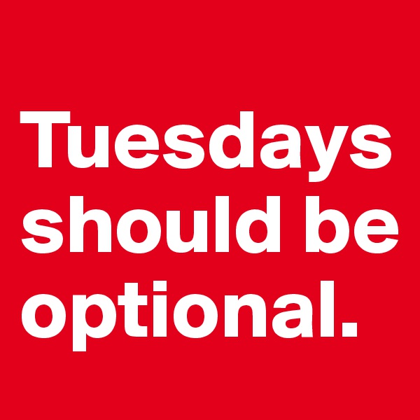 
Tuesdays should be optional. 