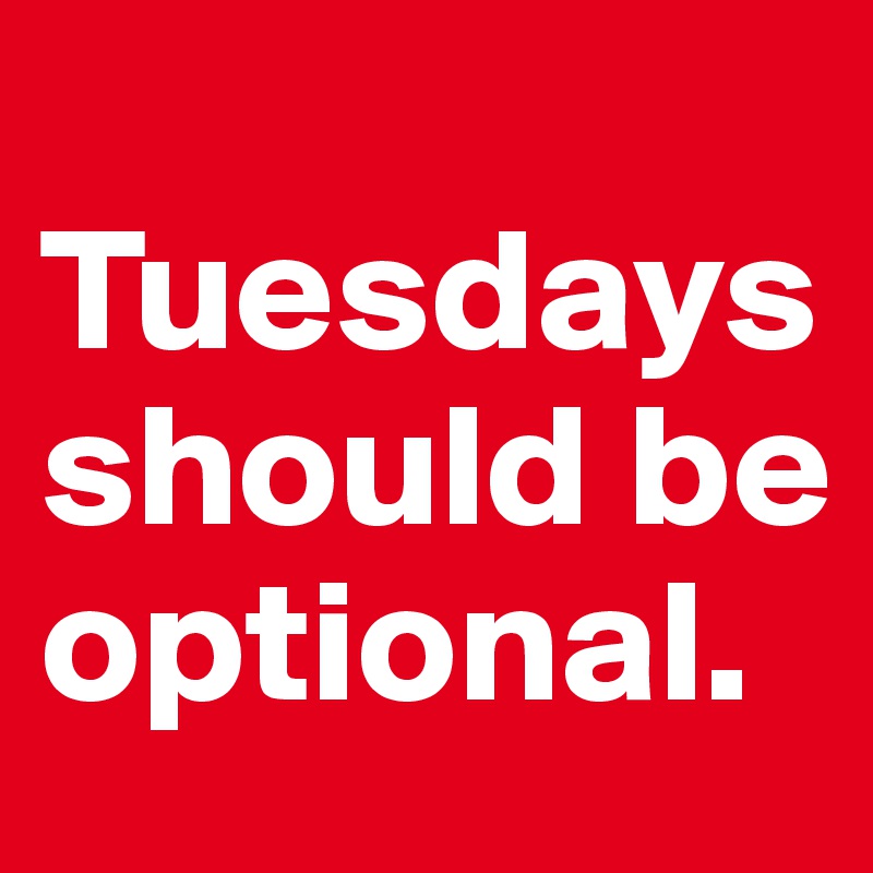 
Tuesdays should be optional. 
