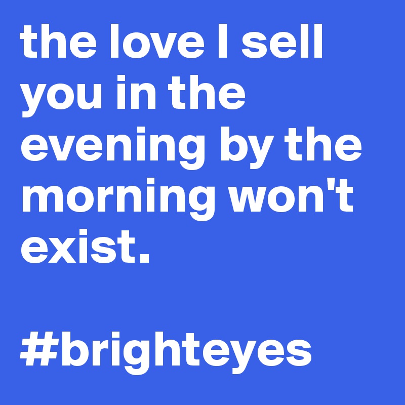 the love I sell you in the evening by the morning won't exist.

#brighteyes