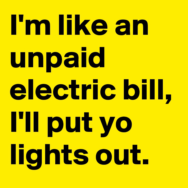 I'm like an unpaid electric bill, I'll put yo lights out.