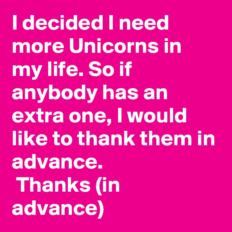 I decided I need more Unicorns in my life. So if anybody has an extra one, I would like to thank them in advance. 
 Thanks (in advance)