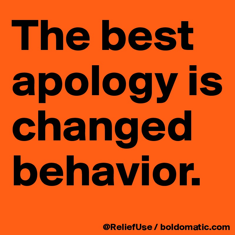 The best apology is changed behavior.