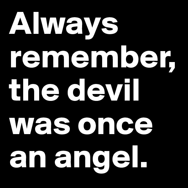 Always remember, the devil was once an angel.