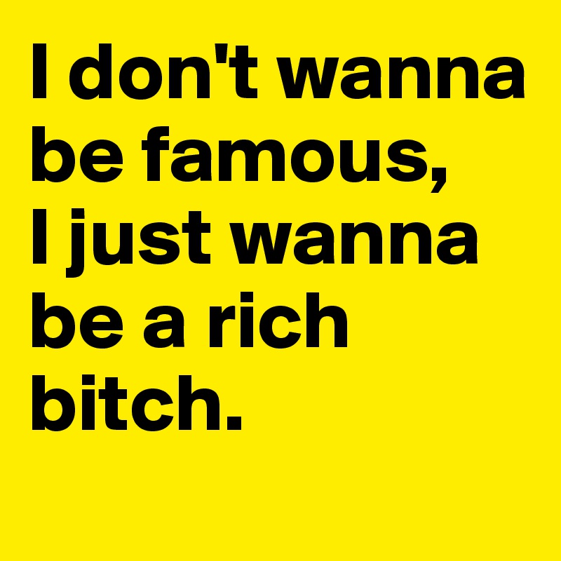 I don't wanna be famous, 
I just wanna be a rich bitch. 
