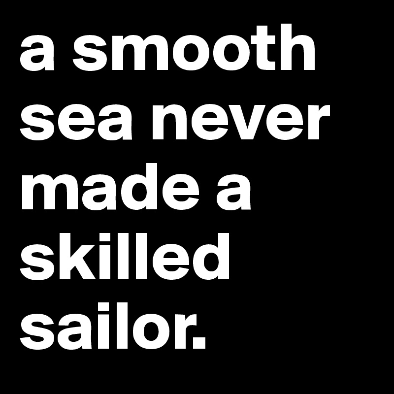 a smooth sea never made a skilled sailor.