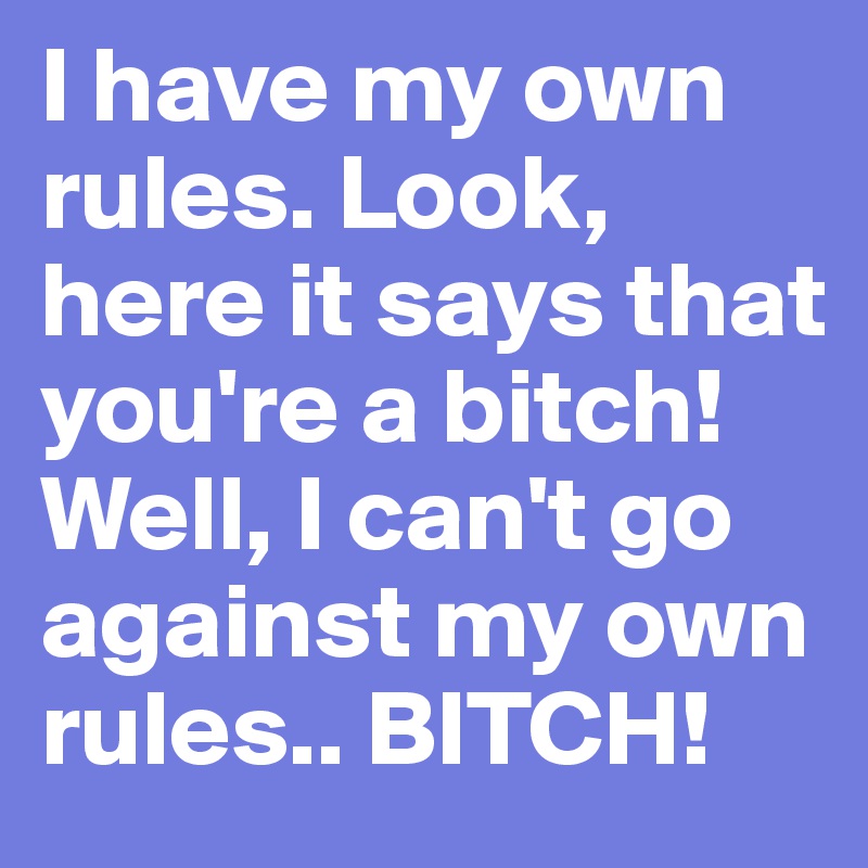 I have my own rules. Look, here it says that you're a bitch! Well, I can't go against my own rules.. BITCH!
