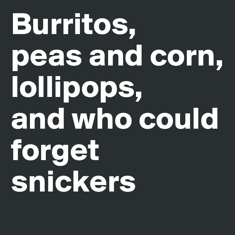 Burritos, 
peas and corn, 
lollipops, 
and who could forget snickers