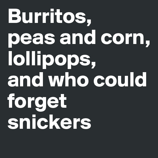 Burritos, 
peas and corn, 
lollipops, 
and who could forget snickers