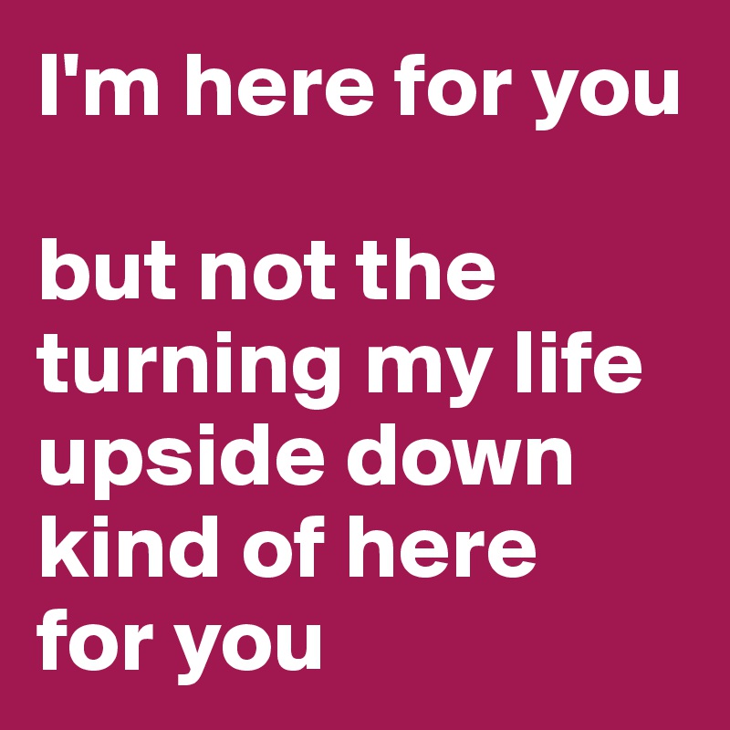 I'm here for you

but not the turning my life upside down
kind of here
for you