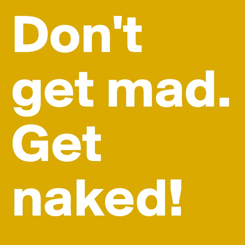 Don't get mad. Get naked! 