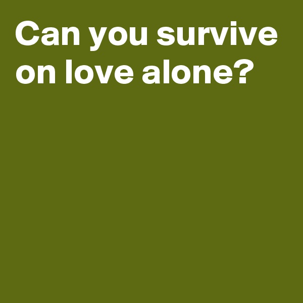 Can you survive on love alone?




