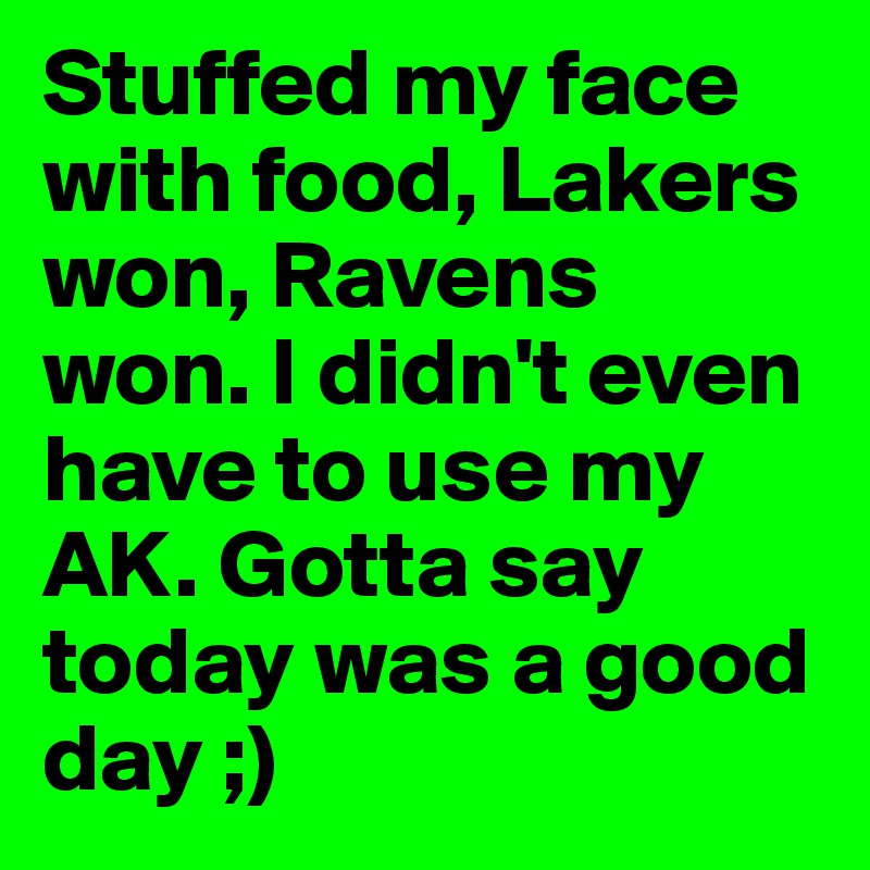 Stuffed my face with food, Lakers won, Ravens won. I didn't even have to use my AK. Gotta say today was a good day ;)