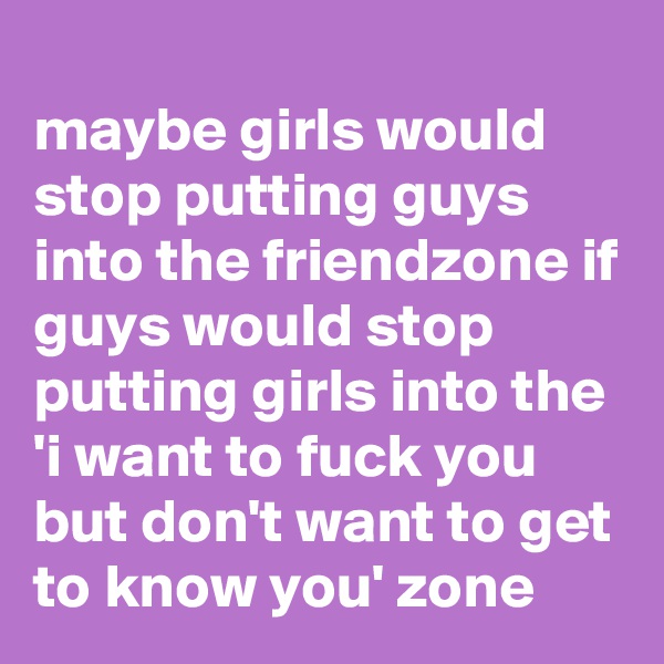
maybe girls would stop putting guys into the friendzone if guys would stop putting girls into the 'i want to fuck you but don't want to get to know you' zone 