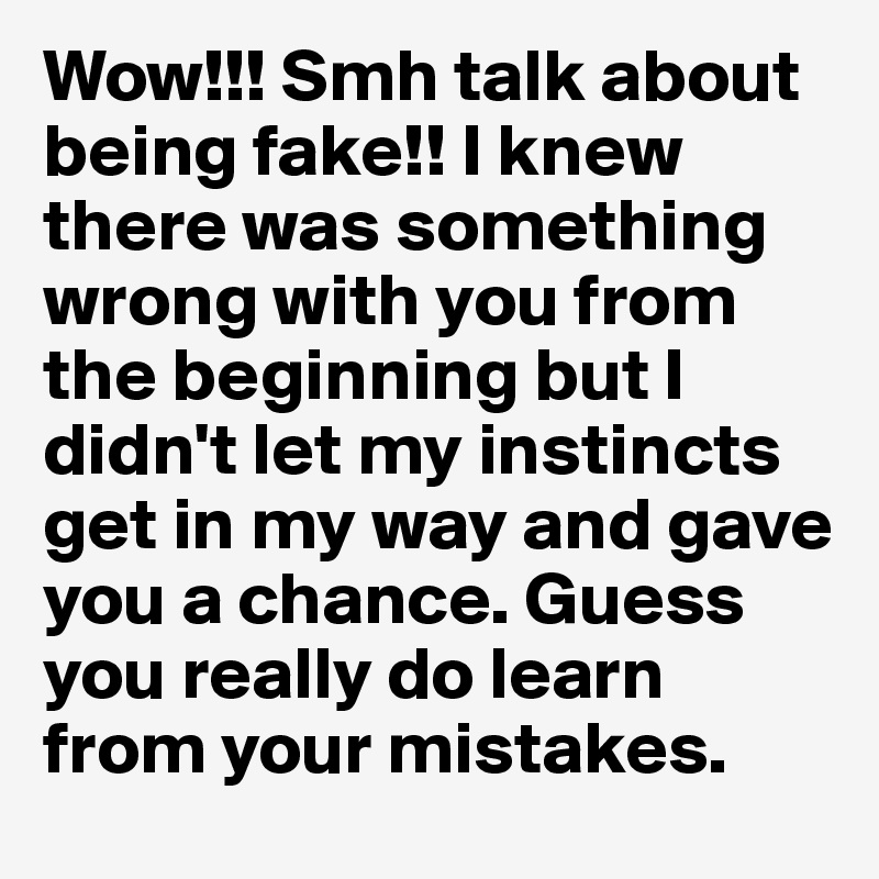 Wow!!! Smh talk about being fake!! I knew there was something wrong with you from the beginning but I didn't let my instincts get in my way and gave you a chance. Guess you really do learn from your mistakes.