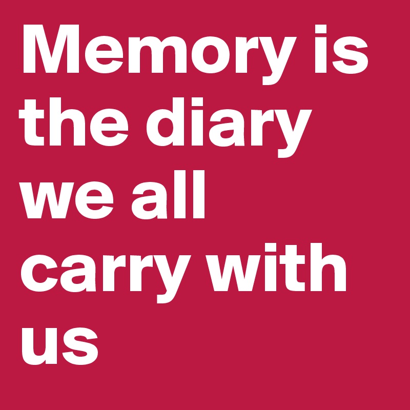 Memory is the diary we all carry with us