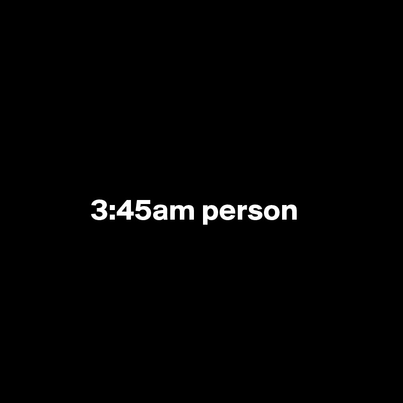 





            3:45am person




