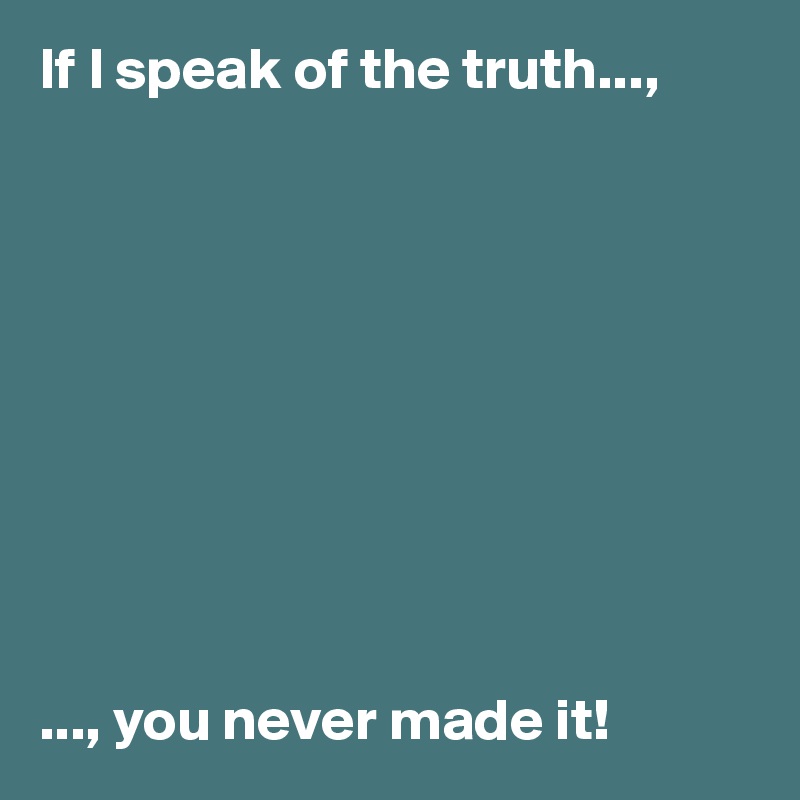 If I speak of the truth...,










..., you never made it! 