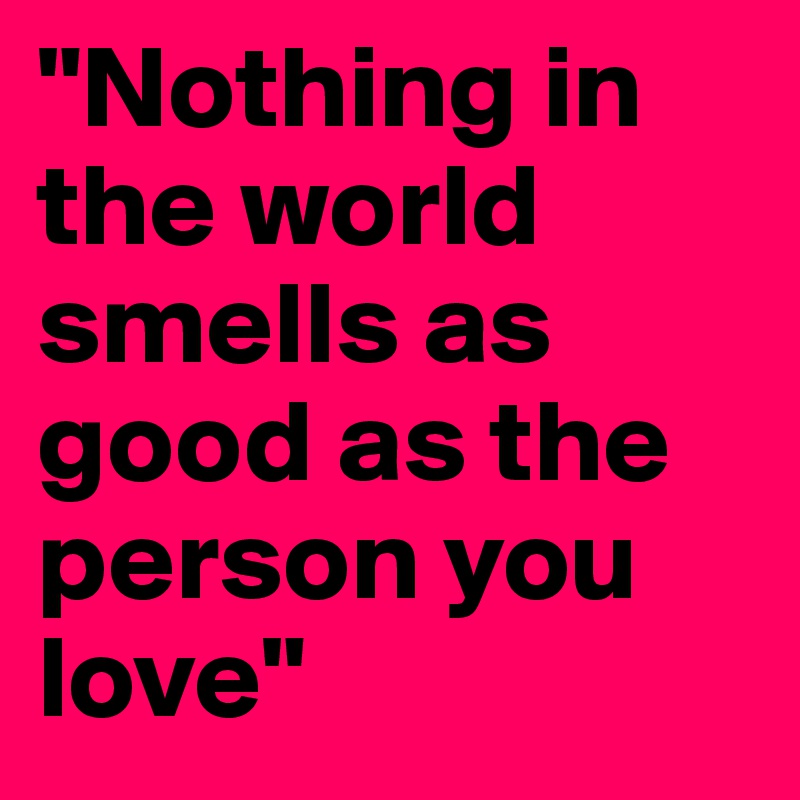 "Nothing in the world smells as good as the person you love"