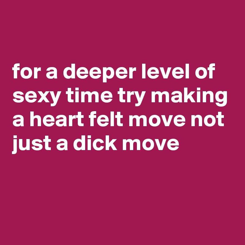 

for a deeper level of sexy time try making a heart felt move not just a dick move


