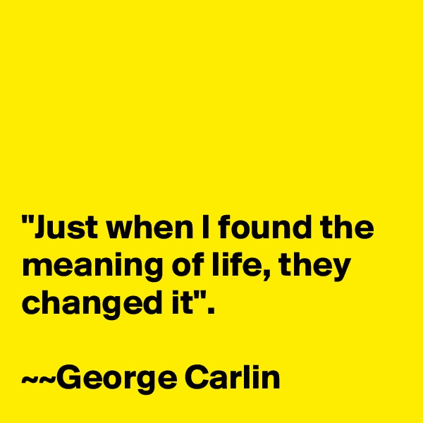 




"Just when I found the meaning of life, they changed it".

~~George Carlin