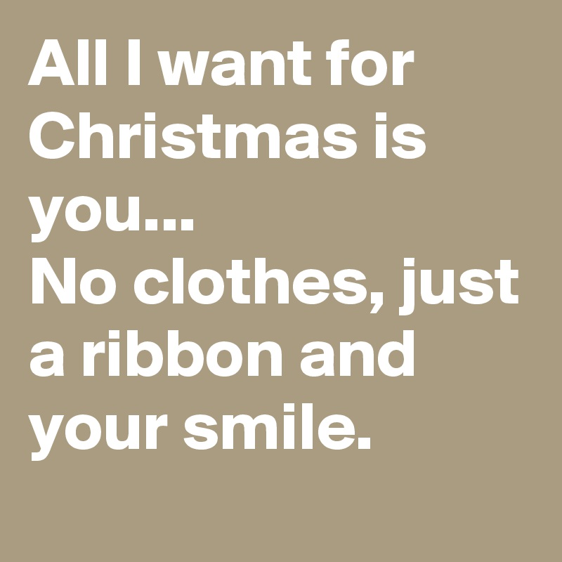 All I want for Christmas is you...
No clothes, just a ribbon and your smile. 