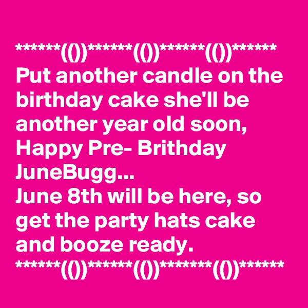 
******(())******(())******(())******
Put another candle on the birthday cake she'll be another year old soon,
Happy Pre- Brithday JuneBugg...
June 8th will be here, so get the party hats cake and booze ready.
******(())******(())*******(())******