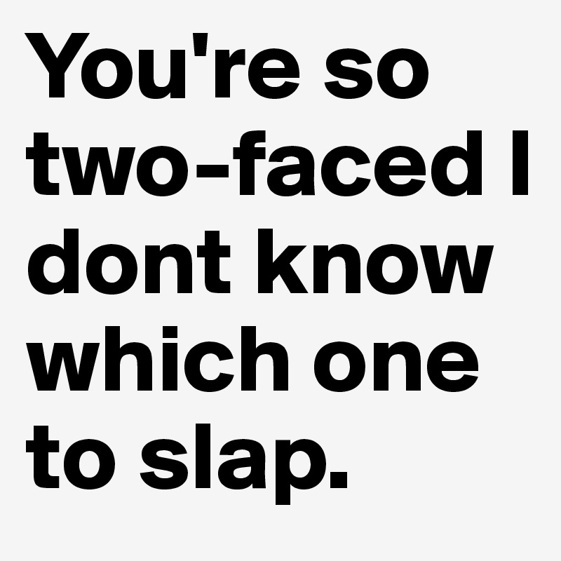 You're so two-faced I dont know which one to slap. 