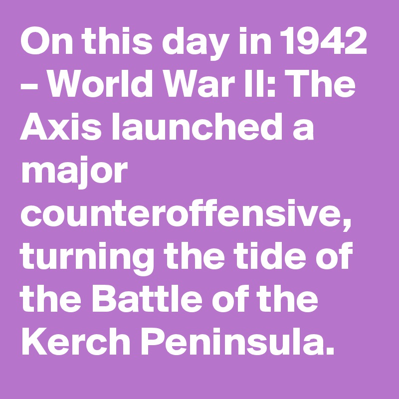 On this day in 1942 – World War II: The Axis launched a major counteroffensive, turning the tide of the Battle of the Kerch Peninsula.