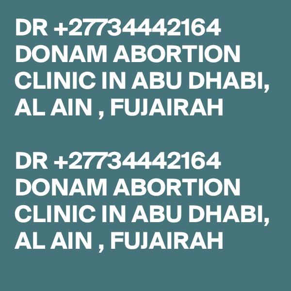 DR +27734442164 DONAM ABORTION CLINIC IN ABU DHABI, AL AIN , FUJAIRAH

DR +27734442164 DONAM ABORTION CLINIC IN ABU DHABI, AL AIN , FUJAIRAH