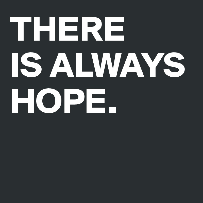 THERE 
IS ALWAYS HOPE.

