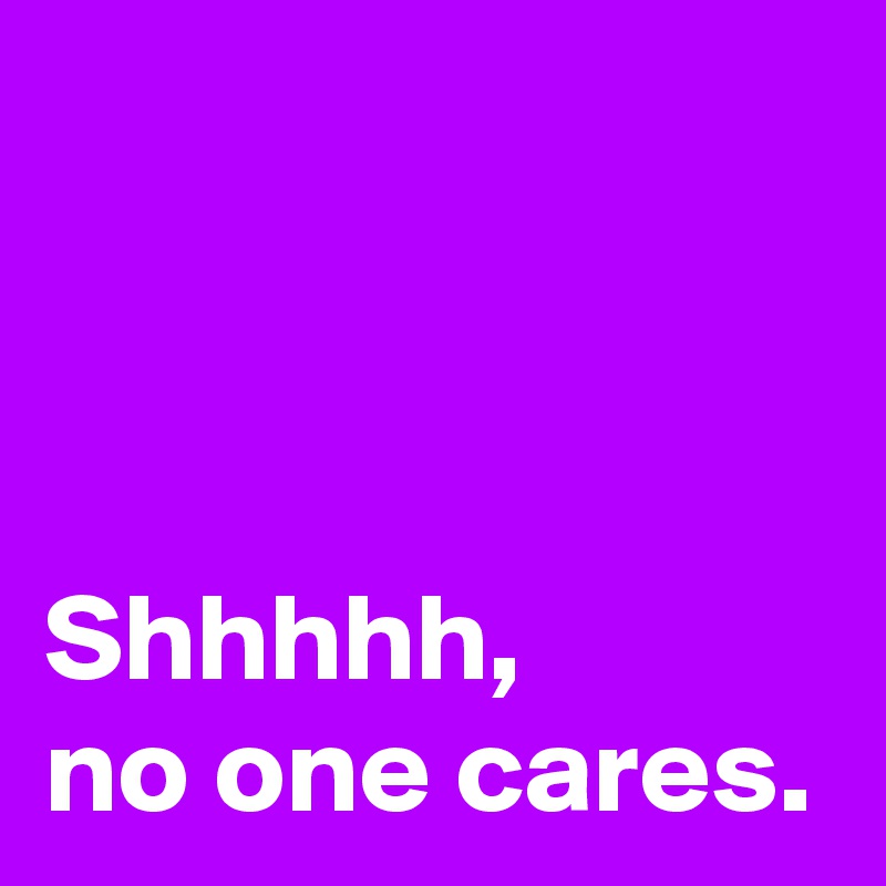 



Shhhhh, 
no one cares.