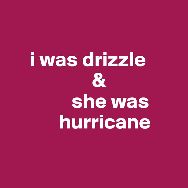 

     i was drizzle
                    & 
               she was
            hurricane

