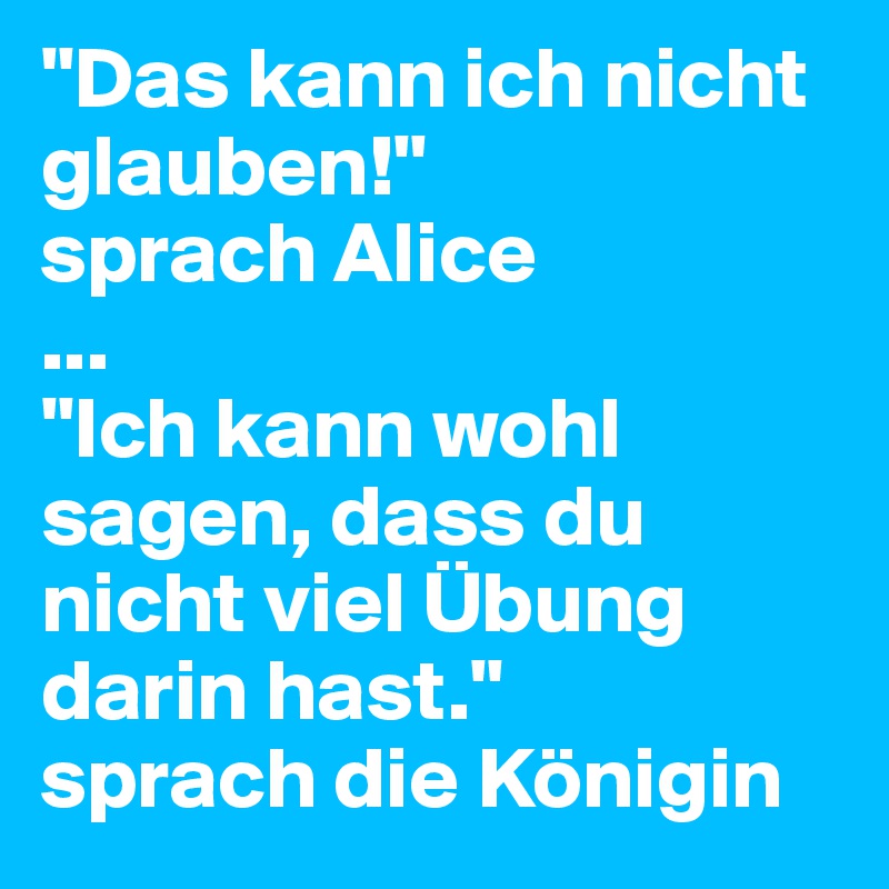 "Das kann ich nicht glauben!"
sprach Alice
...
"Ich kann wohl sagen, dass du nicht viel Übung darin hast." 
sprach die Königin